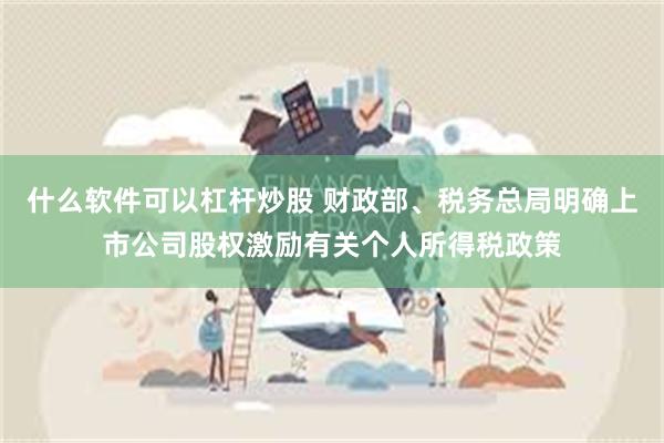 什么软件可以杠杆炒股 财政部、税务总局明确上市公司股权激励有关个人所得税政策
