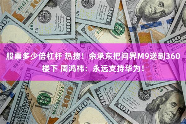 股票多少倍杠杆 热搜！余承东把问界M9送到360楼下 周鸿祎：永远支持华为！