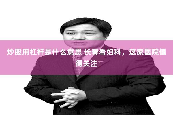 炒股用杠杆是什么意思 长春看妇科，这家医院值得关注