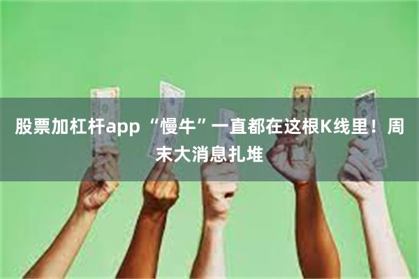股票加杠杆app “慢牛”一直都在这根K线里！周末大消息扎堆