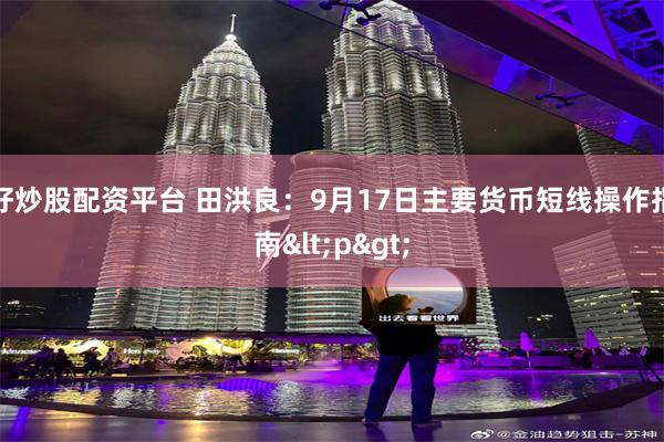 好炒股配资平台 田洪良：9月17日主要货币短线操作指南<p>