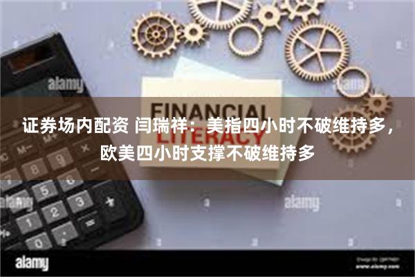 证券场内配资 闫瑞祥：美指四小时不破维持多，欧美四小时支撑不破维持多