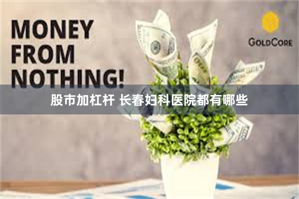 股市加杠杆 长春妇科医院都有哪些