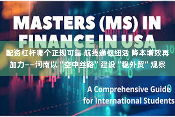 配资杠杆哪个正规可靠 航线通枢纽活 降本增效再加力——河南以“空中丝路”建设“稳外贸”观察