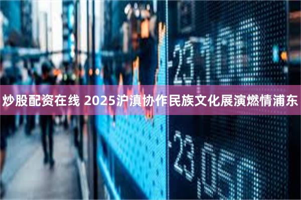 炒股配资在线 2025沪滇协作民族文化展演燃情浦东
