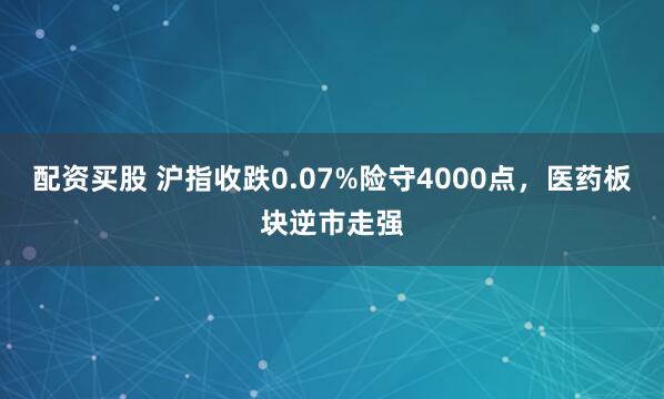 配资买股 沪指收跌0.07%险守4000点，医药板块逆市走强