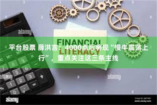 平台股票 薛洪言：4000点后将现“慢牛震荡上行”，重点关注这三条主线