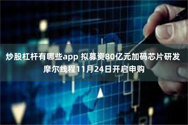 炒股杠杆有哪些app 拟募资80亿元加码芯片研发 摩尔线程11月24日开启申购