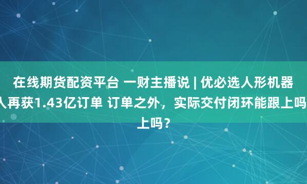 在线期货配资平台 一财主播说 | 优必选人形机器人再获1.43亿订单 订单之外,实际交付闭环能跟上吗?