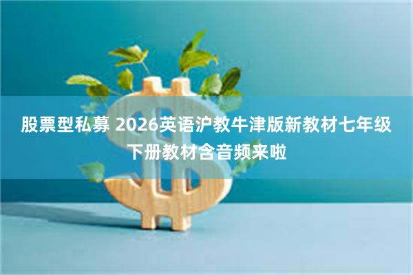 股票型私募 2026英语沪教牛津版新教材七年级下册教材含音频来啦
