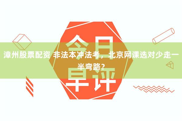 漳州股票配资 非法本冲法考,北京网课选对少走一半弯路?