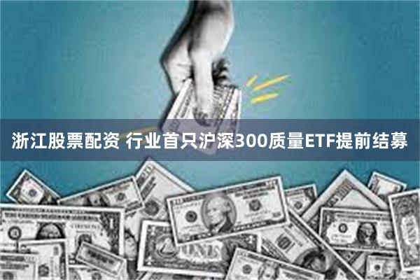 浙江股票配资 行业首只沪深300质量ETF提前结募