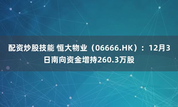 配资炒股技能 恒大物业（06666.HK）：12月3日南向资金增持260.3万股