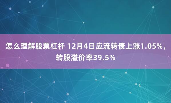 怎么理解股票杠杆 12月4日应流转债上涨1.05%，转股溢价率39.5%