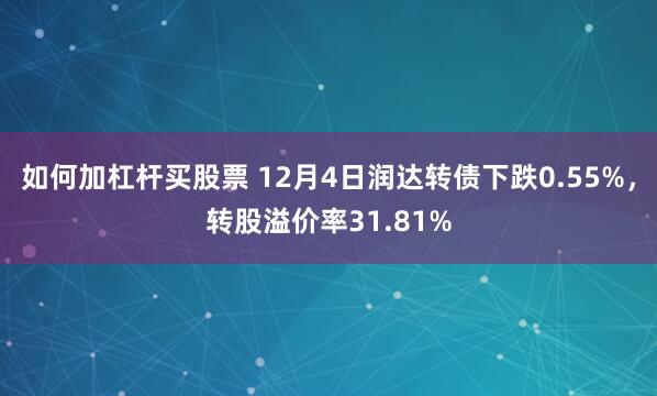 如何加杠杆买股票 12月4日润达转债下跌0.55%，转股溢价率31.81%