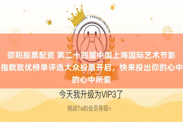 邵阳股票配资 第二十四届中国上海国际艺术节影响力指数致优榜单评选大众投票开启，快来投出你的心中所爱