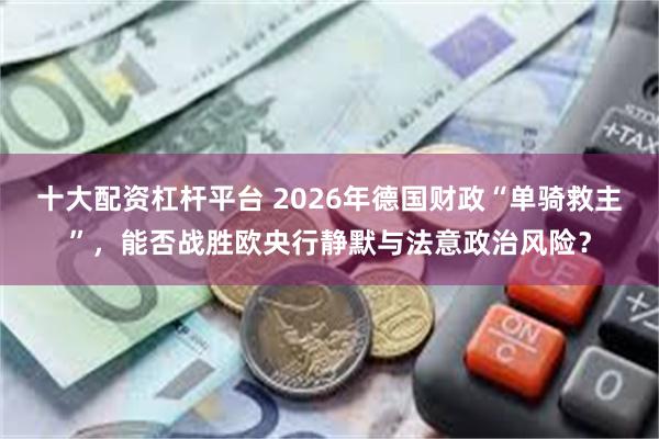 十大配资杠杆平台 2026年德国财政“单骑救主”，能否战胜欧央行静默与法意政治风险？