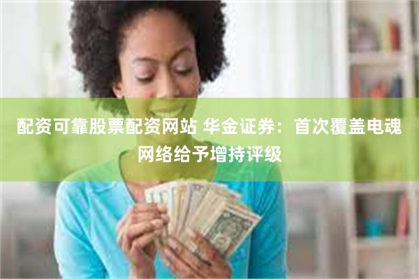 配资可靠股票配资网站 华金证券：首次覆盖电魂网络给予增持评级
