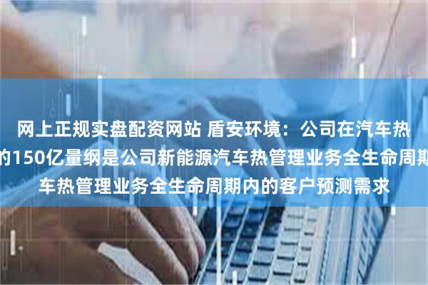 网上正规实盘配资网站 盾安环境：公司在汽车热管理业务领域取得的150亿量纲是公司新能源汽车热管理业务全生命周期内的客户预测需求