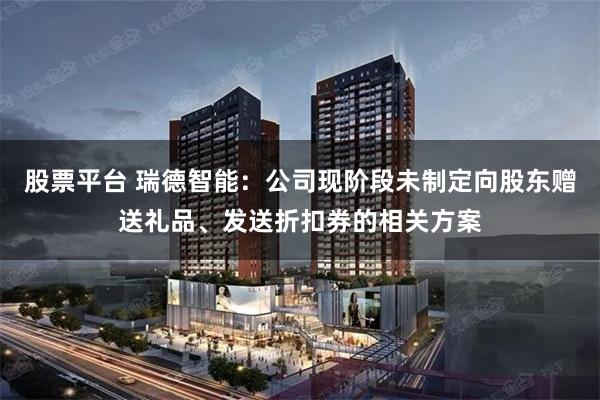 股票平台 瑞德智能：公司现阶段未制定向股东赠送礼品、发送折扣券的相关方案