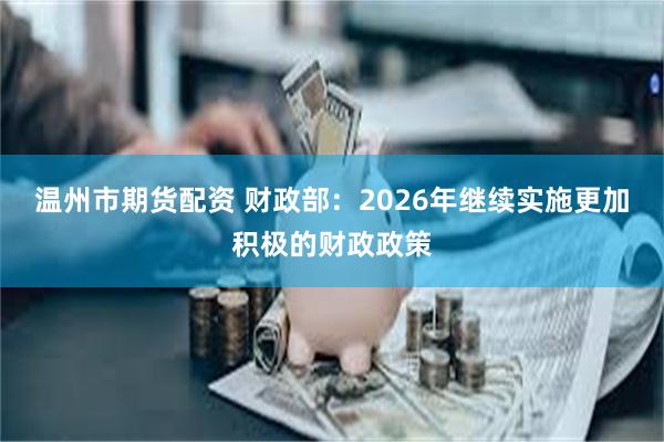 温州市期货配资 财政部：2026年继续实施更加积极的财政政策