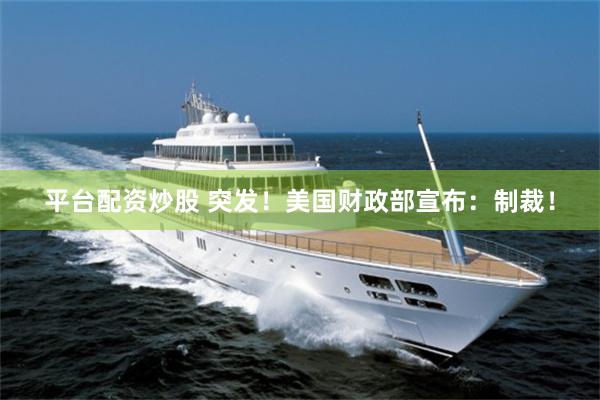 平台配资炒股 突发！美国财政部宣布：制裁！