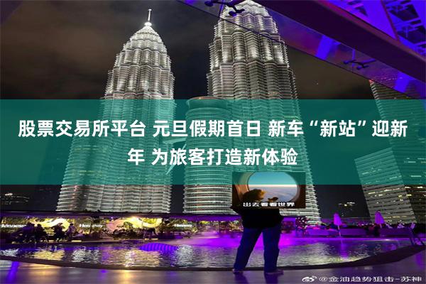股票交易所平台 元旦假期首日 新车“新站”迎新年 为旅客打造新体验